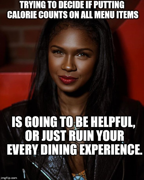 Black woman with long hair | TRYING TO DECIDE IF PUTTING CALORIE COUNTS ON ALL MENU ITEMS; IS GOING TO BE HELPFUL, OR JUST RUIN YOUR EVERY DINING EXPERIENCE. | image tagged in black woman with long hair | made w/ Imgflip meme maker