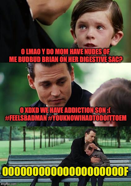 O LMAO Y DO MOM HAVE NUDES OF ME BUDBUD BRIAN ON HER DIGESTIVE SAC? O XDXD WE HAVE ADDICTION SON :( #FEELSBADMAN #YOUKNOWIHADTODOITTOEM OOOO | image tagged in memes,finding neverland | made w/ Imgflip meme maker