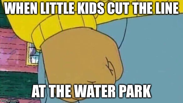 Arthur Fist Meme | WHEN LITTLE KIDS CUT THE LINE; AT THE WATER PARK | image tagged in memes,arthur fist | made w/ Imgflip meme maker