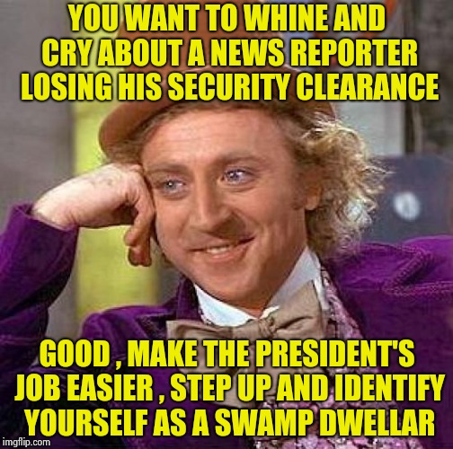 Thanks for helping drain the swamp | YOU WANT TO WHINE AND CRY ABOUT A NEWS REPORTER LOSING HIS SECURITY CLEARANCE; GOOD , MAKE THE PRESIDENT'S JOB EASIER , STEP UP AND IDENTIFY YOURSELF AS A SWAMP DWELLAR | image tagged in memes,creepy condescending wonka,msnbc,reporter,leaks,information | made w/ Imgflip meme maker