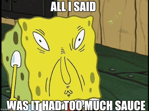 Spongebob funny face | ALL I SAID; WAS IT HAD TOO MUCH SAUCE | image tagged in spongebob funny face | made w/ Imgflip meme maker