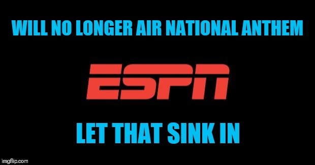 ESPN logo | WILL NO LONGER AIR NATIONAL ANTHEM; LET THAT SINK IN | image tagged in espn logo | made w/ Imgflip meme maker
