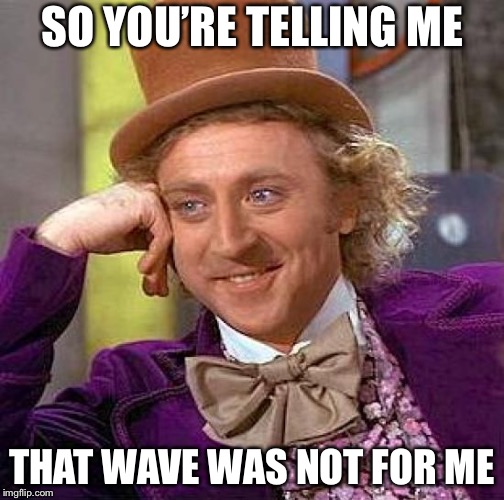 Ah, sweet sweet rejection | SO YOU’RE TELLING ME; THAT WAVE WAS NOT FOR ME | image tagged in memes,creepy condescending wonka | made w/ Imgflip meme maker