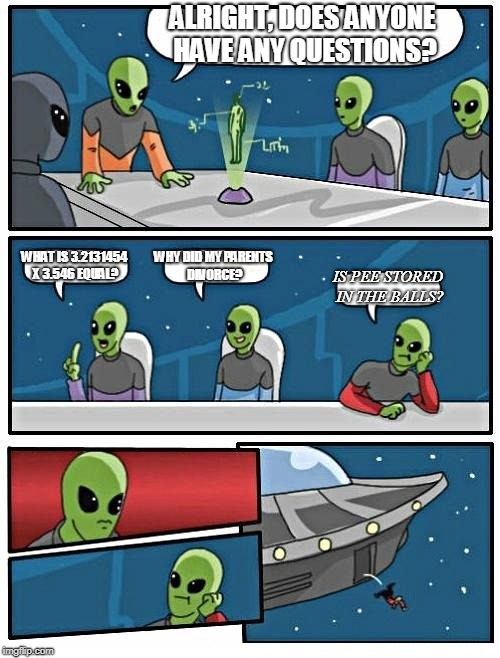Alien Meeting Suggestion | ALRIGHT, DOES ANYONE HAVE ANY QUESTIONS? WHAT IS 3.2131454 X 3.546 EQUAL? WHY DID MY PARENTS DIVORCE? IS PEE STORED IN THE BALLS? | image tagged in memes,alien meeting suggestion | made w/ Imgflip meme maker