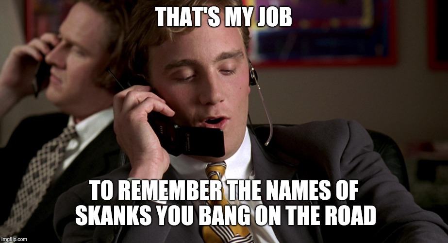  THAT'S MY JOB; TO REMEMBER THE NAMES OF SKANKS YOU BANG ON THE ROAD | image tagged in memes,funny memes,jerry maguire | made w/ Imgflip meme maker