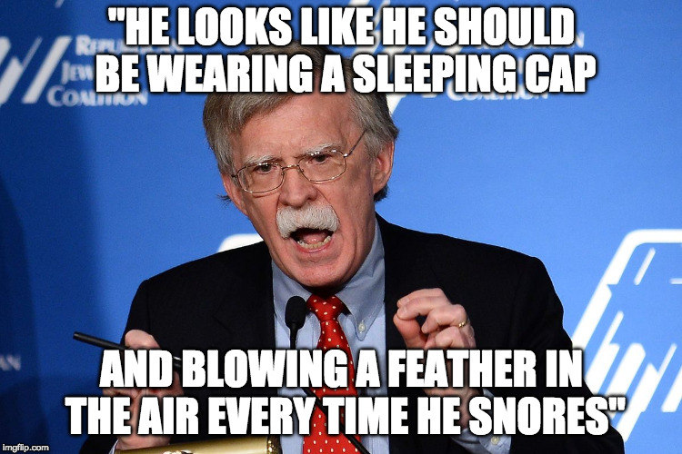 John Bolton - Wacko | "HE LOOKS LIKE HE SHOULD BE WEARING A SLEEPING CAP; AND BLOWING A FEATHER IN THE AIR EVERY TIME HE SNORES" | image tagged in john bolton - wacko | made w/ Imgflip meme maker
