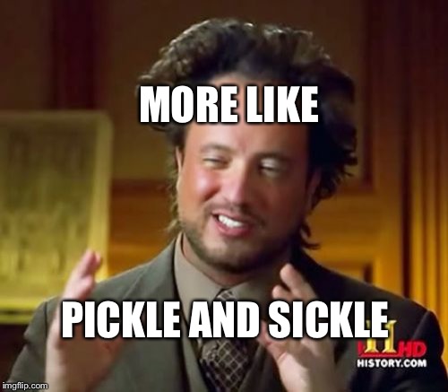 Ancient Aliens Meme | MORE LIKE PICKLE AND SICKLE | image tagged in memes,ancient aliens | made w/ Imgflip meme maker