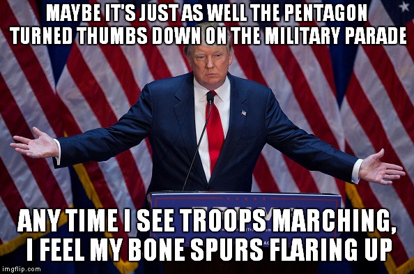 My Left Foot, Or Was It The Right? | MAYBE IT'S JUST AS WELL THE PENTAGON TURNED THUMBS DOWN ON THE MILITARY PARADE; ANY TIME I SEE TROOPS MARCHING, I FEEL MY BONE SPURS FLARING UP | image tagged in donald trump | made w/ Imgflip meme maker