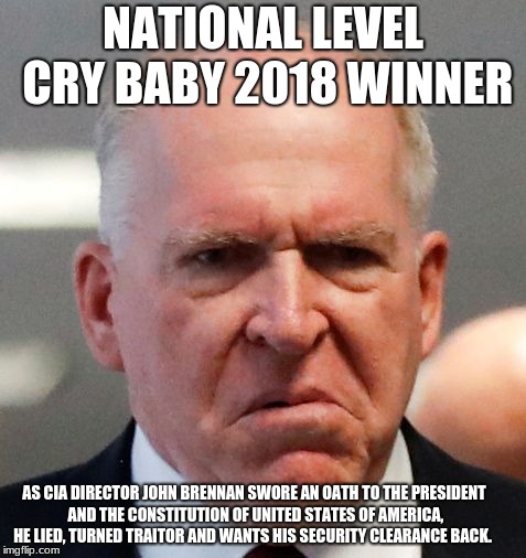 Grumpy John Brennan | NATIONAL LEVEL CRY BABY 2018 WINNER; AS CIA DIRECTOR JOHN BRENNAN SWORE AN OATH TO THE PRESIDENT AND THE CONSTITUTION OF UNITED STATES OF AMERICA, HE LIED, TURNED TRAITOR AND WANTS HIS SECURITY CLEARANCE BACK. | image tagged in grumpy john brennan | made w/ Imgflip meme maker