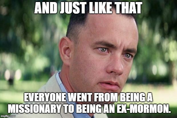 And Just Like That Meme | AND JUST LIKE THAT; EVERYONE WENT FROM BEING A MISSIONARY TO BEING AN EX-MORMON. | image tagged in forrest gump | made w/ Imgflip meme maker