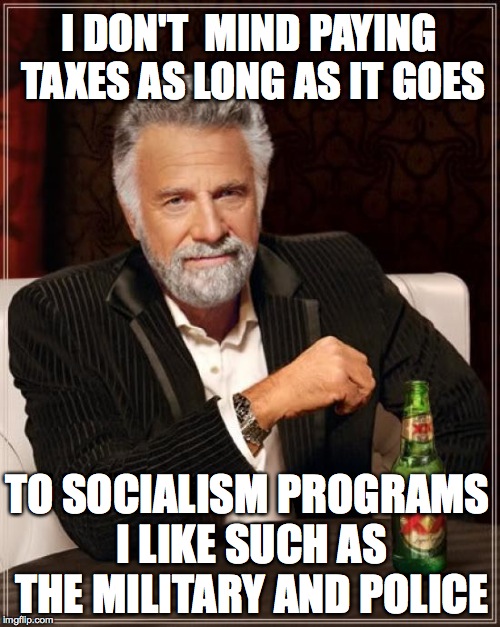 The Most Interesting Man In The World Meme | I DON'T  MIND PAYING TAXES AS LONG AS IT GOES TO SOCIALISM PROGRAMS I LIKE SUCH AS THE MILITARY AND POLICE | image tagged in memes,the most interesting man in the world | made w/ Imgflip meme maker