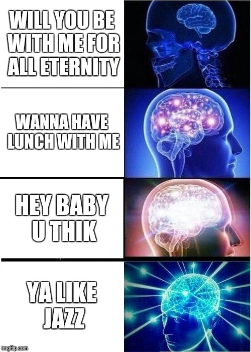 Expanding Brain Meme | WILL YOU BE WITH ME FOR ALL ETERNITY; WANNA HAVE LUNCH WITH ME; HEY BABY U THIK; YA LIKE JAZZ | image tagged in memes,expanding brain | made w/ Imgflip meme maker
