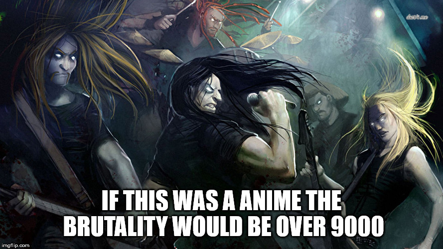 brutal
 | IF THIS WAS A ANIME THE BRUTALITY WOULD BE OVER 9000 | image tagged in dethklok | made w/ Imgflip meme maker