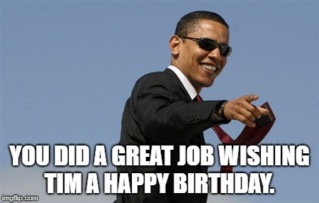 Cool Obama | YOU DID A GREAT JOB WISHING TIM A HAPPY BIRTHDAY. | image tagged in memes,cool obama | made w/ Imgflip meme maker