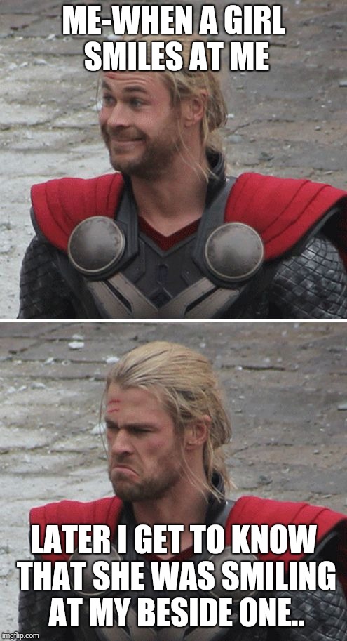 Thor happy then sad | ME-WHEN A GIRL SMILES AT ME; LATER I GET TO KNOW THAT SHE WAS SMILING AT MY BESIDE ONE.. | image tagged in thor happy then sad | made w/ Imgflip meme maker
