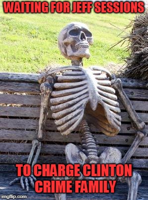 Waiting Skeleton Meme | WAITING FOR JEFF SESSIONS; TO CHARGE CLINTON CRIME FAMILY | image tagged in memes,waiting skeleton | made w/ Imgflip meme maker