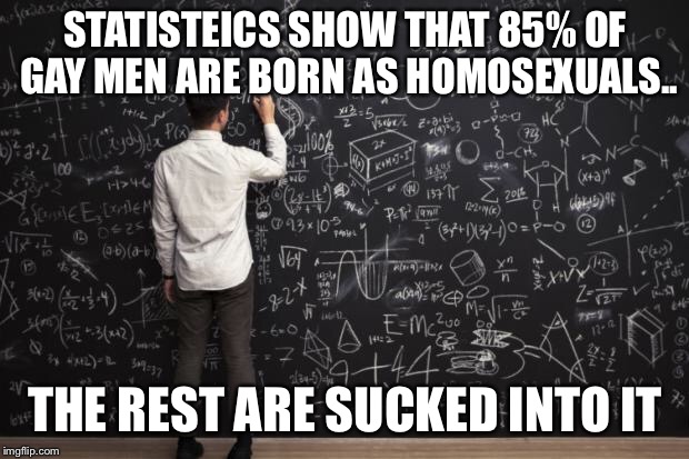 Statisteics show that.. | STATISTEICS SHOW THAT 85% OF GAY MEN ARE BORN AS HOMOSEXUALS.. THE REST ARE SUCKED INTO IT | image tagged in math,statistics | made w/ Imgflip meme maker