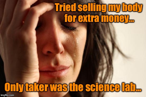 First World Problems Meme | Tried selling my body for extra money... Only taker was the science lab... | image tagged in memes,first world problems,getting old,funny meme | made w/ Imgflip meme maker