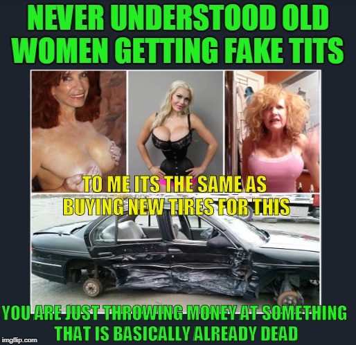 fake tits | NEVER UNDERSTOOD OLD WOMEN GETTING FAKE TITS; TO ME ITS THE SAME AS BUYING NEW TIRES FOR THIS; YOU ARE JUST THROWING MONEY AT SOMETHING THAT IS BASICALLY ALREADY DEAD | image tagged in tits | made w/ Imgflip meme maker