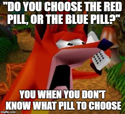 Shocked Crash | "DO YOU CHOOSE THE RED PILL, OR THE BLUE PILL?"; YOU WHEN YOU DON'T KNOW WHAT PILL TO CHOOSE | image tagged in shocked crash | made w/ Imgflip meme maker