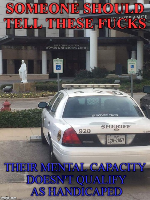 idiot cop | SOMEONE SHOULD TELL THESE FUCKS; THEIR MENTAL CAPACITY DOESN'T QUALIFY AS HANDICAPED | image tagged in cops | made w/ Imgflip meme maker