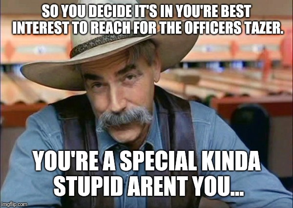 Sam Elliott special kind of stupid | SO YOU DECIDE IT'S IN YOU'RE BEST INTEREST TO REACH FOR THE OFFICERS TAZER. YOU'RE A SPECIAL KINDA STUPID ARENT YOU... | image tagged in sam elliott special kind of stupid | made w/ Imgflip meme maker