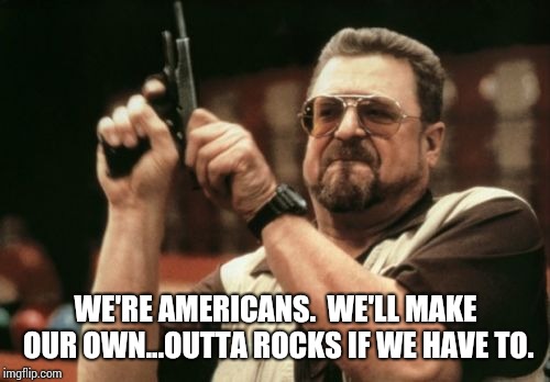 Am I The Only One Around Here Meme | WE'RE AMERICANS.  WE'LL MAKE OUR OWN...OUTTA ROCKS IF WE HAVE TO. | image tagged in memes,am i the only one around here | made w/ Imgflip meme maker