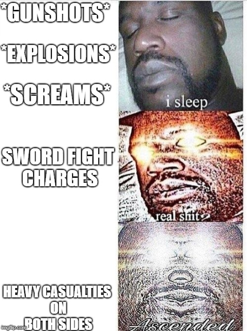 Sleeping Shaq ASCENDED | *GUNSHOTS*; *EXPLOSIONS*; *SCREAMS*; SWORD FIGHT CHARGES; HEAVY CASUALTIES ON BOTH SIDES | image tagged in sleeping shaq ascended | made w/ Imgflip meme maker