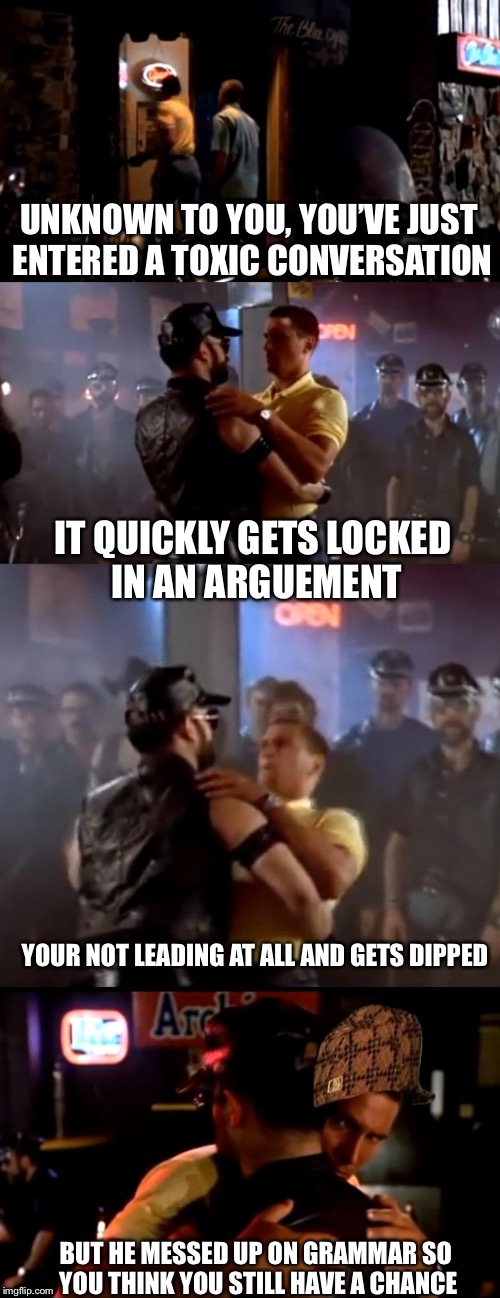 Wtf did I just walk into?? | UNKNOWN TO YOU, YOU’VE JUST ENTERED A TOXIC CONVERSATION; IT QUICKLY GETS LOCKED IN AN ARGUEMENT; YOUR NOT LEADING AT ALL AND GETS DIPPED; BUT HE MESSED UP ON GRAMMAR SO YOU THINK YOU STILL HAVE A CHANCE | image tagged in memes,funny,police academy,fails | made w/ Imgflip meme maker
