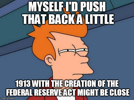 Futurama Fry Meme | MYSELF I'D PUSH THAT BACK A LITTLE 1913 WITH THE CREATION OF THE FEDERAL RESERVE ACT MIGHT BE CLOSE | image tagged in memes,futurama fry | made w/ Imgflip meme maker