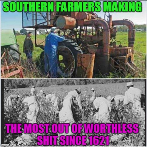 south | SOUTHERN FARMERS MAKING; THE MOST OUT OF WORTHLESS SHIT SINCE 1621 | image tagged in south | made w/ Imgflip meme maker