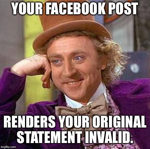 Creepy Condescending Wonka Meme | YOUR FACEBOOK POST; RENDERS YOUR ORIGINAL STATEMENT INVALID. | image tagged in creepy condescending wonka,facebook,willy wonka | made w/ Imgflip meme maker