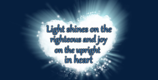 Psalms 97:11 Light shines on the Righteous and Joy on the Heart | Light shines on the; righteous and joy; on the upright; in heart | image tagged in bible,holy bible,holy spirit,bible verse,verse,god | made w/ Imgflip meme maker