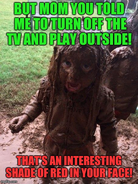The one time your child listens to you!  | BUT MOM YOU TOLD ME TO TURN OFF THE TV AND PLAY OUTSIDE! THAT'S AN INTERESTING SHADE OF RED IN YOUR FACE! | image tagged in muddy child,big trouble,moms | made w/ Imgflip meme maker