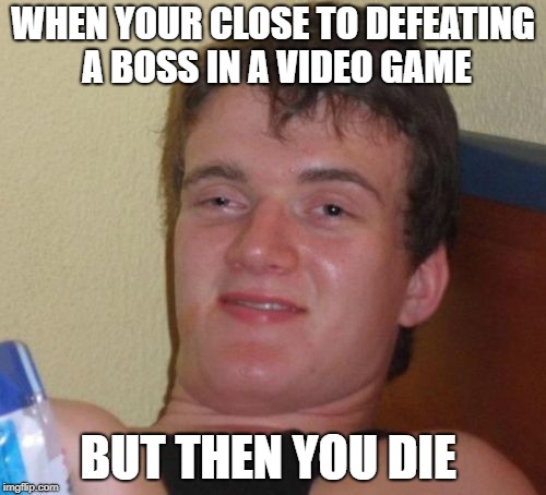 10 Guy | WHEN YOUR CLOSE TO DEFEATING A BOSS IN A VIDEO GAME; BUT THEN YOU DIE | image tagged in memes,10 guy | made w/ Imgflip meme maker