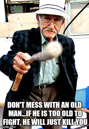 Old Man With Cane | DON'T MESS WITH AN OLD MAN...IF HE IS TOO OLD TO FIGHT, HE WILL JUST KILL YOU | image tagged in old man with cane | made w/ Imgflip meme maker