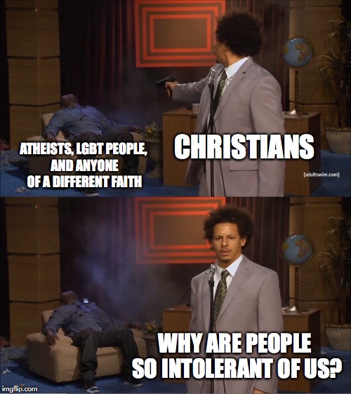 Who Killed Hannibal Meme | CHRISTIANS ATHEISTS, LGBT PEOPLE, AND ANYONE OF A DIFFERENT FAITH WHY ARE PEOPLE SO INTOLERANT OF US? | image tagged in memes,who killed hannibal | made w/ Imgflip meme maker