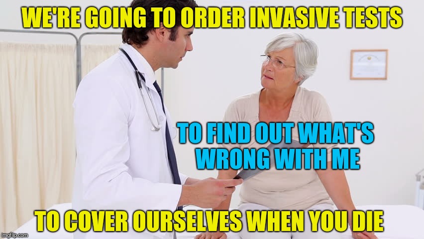 Doctor & Patient | WE'RE GOING TO ORDER INVASIVE TESTS; TO FIND OUT WHAT'S WRONG WITH ME; TO COVER OURSELVES WHEN YOU DIE | image tagged in doctor  patient | made w/ Imgflip meme maker
