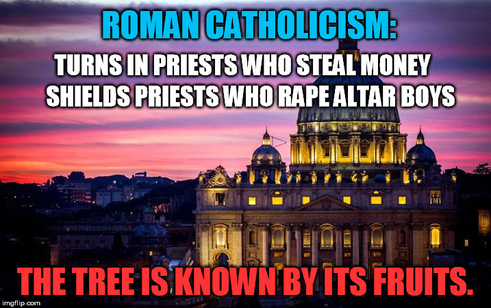 Possibly an unpleasant truth for some, but that is the track record.  Don't stone the messengers.   | ROMAN CATHOLICISM:; TURNS IN PRIESTS WHO STEAL MONEY; SHIELDS PRIESTS WHO RAPE ALTAR BOYS; THE TREE IS KNOWN BY ITS FRUITS. | image tagged in vatican,child molester,pedophilia | made w/ Imgflip meme maker