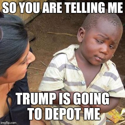 Third World Skeptical Kid | SO YOU ARE TELLING ME; TRUMP IS GOING TO DEPOT ME | image tagged in memes,third world skeptical kid | made w/ Imgflip meme maker