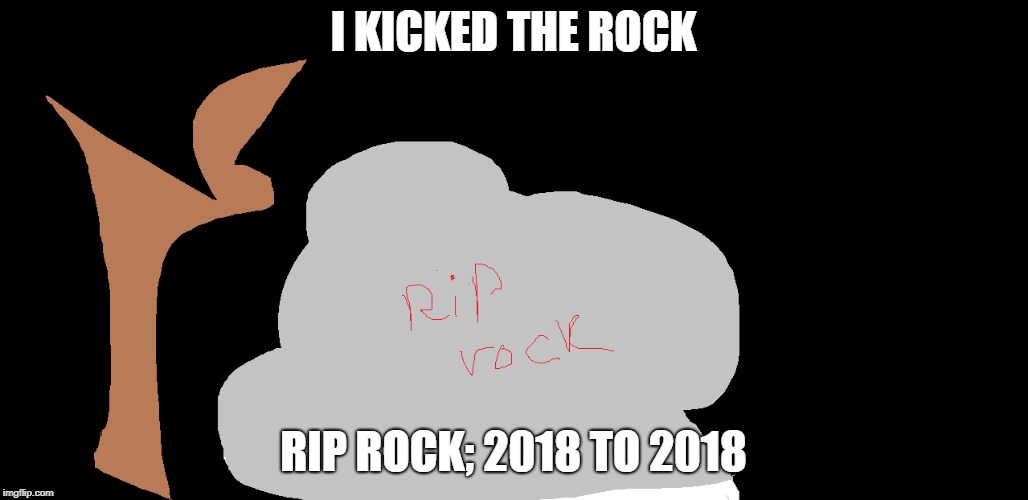 rip rock | I KICKED THE ROCK; RIP ROCK; 2018 TO 2018 | image tagged in i killed it,the rock is ded | made w/ Imgflip meme maker