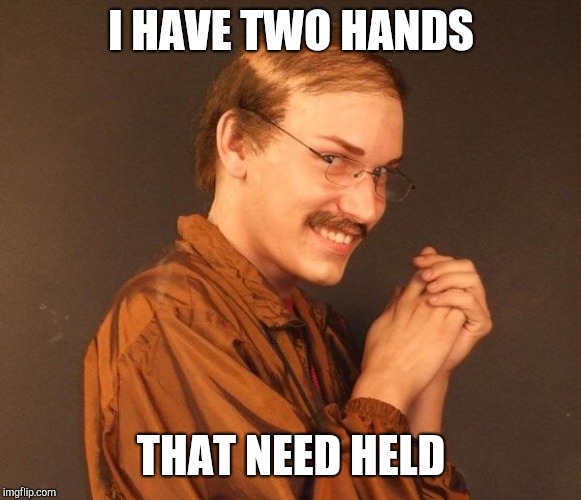 Creepy guy | I HAVE TWO HANDS THAT NEED HELD | image tagged in creepy guy | made w/ Imgflip meme maker