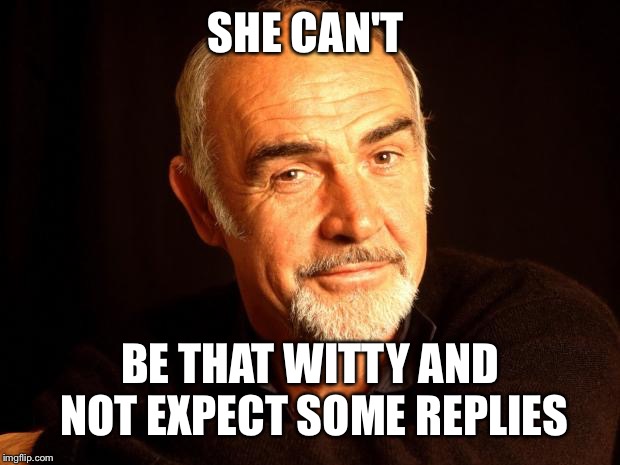 Sean Connery Of Coursh | SHE CAN'T BE THAT WITTY AND NOT EXPECT SOME REPLIES | image tagged in sean connery of coursh | made w/ Imgflip meme maker