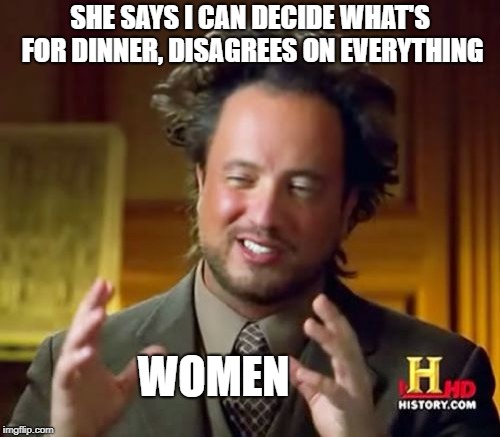 Ancient Aliens Meme | SHE SAYS I CAN DECIDE WHAT'S FOR DINNER, DISAGREES ON EVERYTHING; WOMEN | image tagged in memes,ancient aliens | made w/ Imgflip meme maker