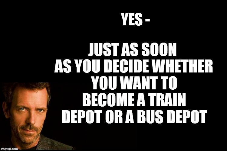 YES - JUST AS SOON AS YOU DECIDE WHETHER YOU WANT TO BECOME A TRAIN DEPOT OR A BUS DEPOT | made w/ Imgflip meme maker