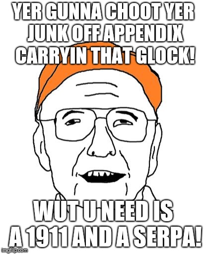 Fuddbag | YER GUNNA CHOOT YER JUNK OFF APPENDIX CARRYIN THAT GLOCK! WUT U NEED IS A 1911 AND A SERPA! | image tagged in fuddbag | made w/ Imgflip meme maker