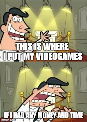 This Is Where I'd Put My Trophy If I Had One Meme | THIS IS WHERE I PUT MY VIDEOGAMES; IF I HAD ANY MONEY AND TIME | image tagged in memes,this is where i'd put my trophy if i had one | made w/ Imgflip meme maker