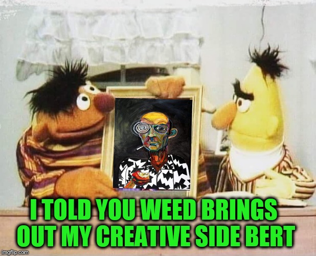 Bert & Mary | I TOLD YOU WEED BRINGS OUT MY CREATIVE SIDE BERT | image tagged in bert and ernie,weed,420,puppet,funny,memes | made w/ Imgflip meme maker