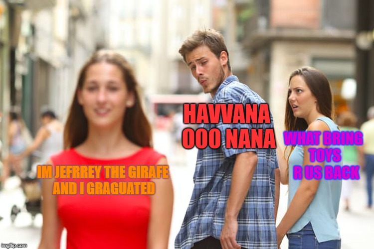 Distracted Boyfriend | HAVVANA OOO NANA; WHAT BRING TOYS  R US BACK; IM JEFRREY THE GIRAFE AND I GRAGUATED | image tagged in memes,distracted boyfriend | made w/ Imgflip meme maker