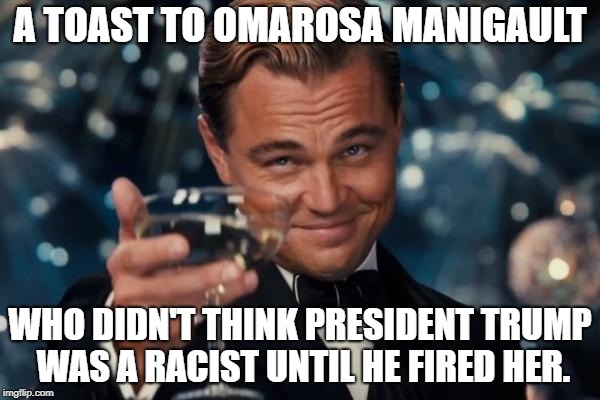 Leonardo Dicaprio Cheers | A TOAST TO OMAROSA MANIGAULT; WHO DIDN'T THINK PRESIDENT TRUMP WAS A RACIST UNTIL HE FIRED HER. | image tagged in memes,leonardo dicaprio cheers | made w/ Imgflip meme maker